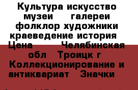 Культура искусство музеи - 1 галереи фолклор художники краеведение история › Цена ­ 25 - Челябинская обл., Троицк г. Коллекционирование и антиквариат » Значки   